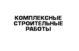 КОМПЛЕКСНЫЕ СТРОИТЕЛЬНЫЕ РАБОТЫ